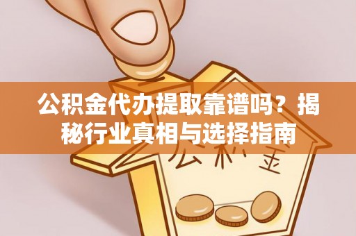 博野公积金代办提取靠谱吗？揭秘行业真相与选择指南