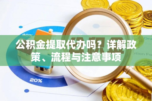 博野公积金提取代办吗？详解政策、流程与注意事项