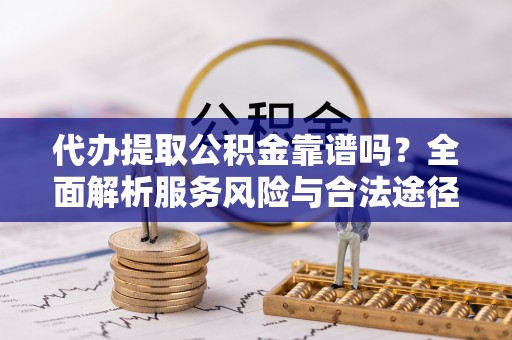 博野代办提取公积金靠谱吗？全面解析服务风险与合法途径