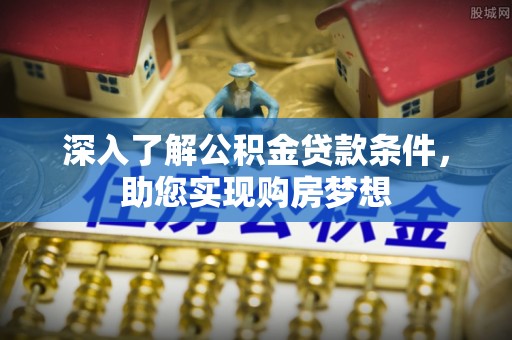 博野深入了解公积金贷款条件，助您实现购房梦想