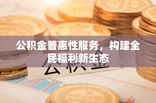博野公积金普惠性服务，构建全民福利新生态