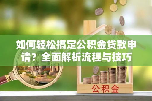 博野如何轻松搞定公积金贷款申请？全面解析流程与技巧