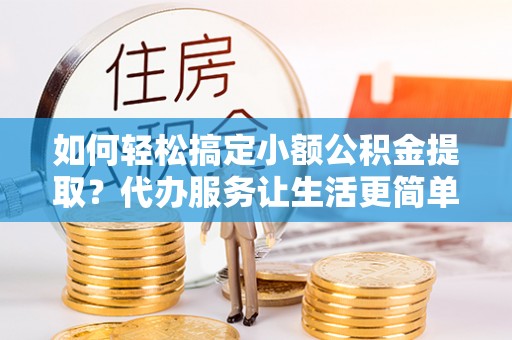 博野如何轻松搞定小额公积金提取？代办服务让生活更简单