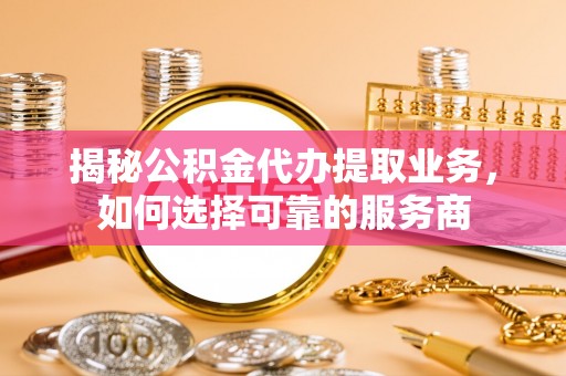 博野揭秘公积金代办提取业务，如何选择可靠的服务商
