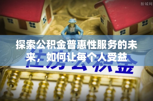 博野探索公积金普惠性服务的未来，如何让每个人受益