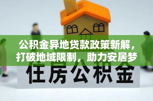博野公积金异地贷款政策新解，打破地域限制，助力安居梦想