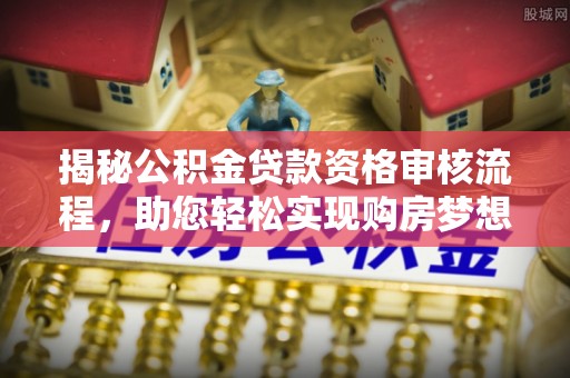 博野揭秘公积金贷款资格审核流程，助您轻松实现购房梦想