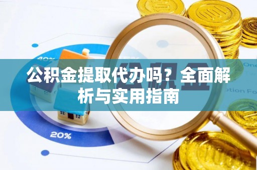 博野公积金提取代办吗？全面解析与实用指南
