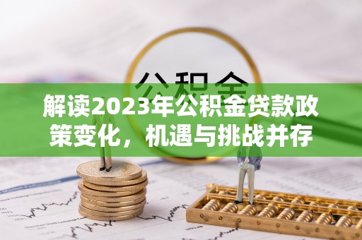 博野解读2023年公积金贷款政策变化，机遇与挑战并存