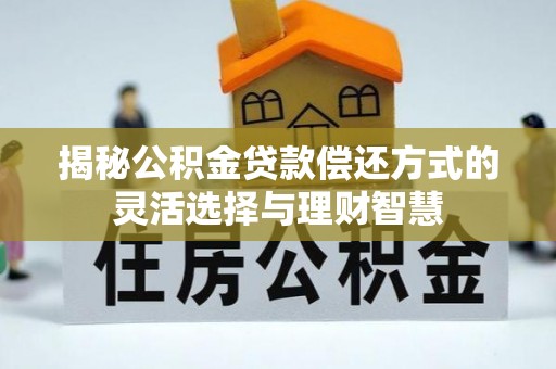 博野揭秘公积金贷款偿还方式的灵活选择与理财智慧
