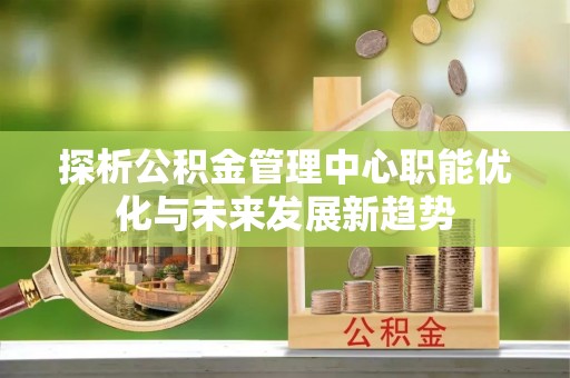 博野探析公积金管理中心职能优化与未来发展新趋势
