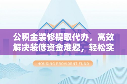 博野公积金装修提取代办，高效解决装修资金难题，轻松实现家居梦想