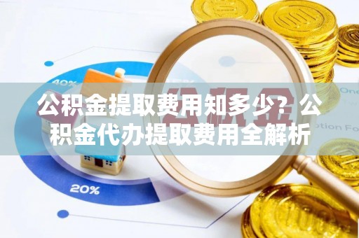 博野公积金提取费用知多少？公积金代办提取费用全解析