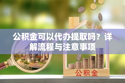博野公积金可以代办提取吗？详解流程与注意事项