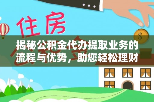 博野揭秘公积金代办提取业务的流程与优势，助您轻松理财