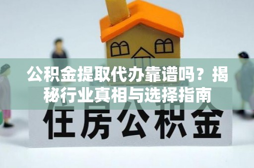 博野公积金提取代办靠谱吗？揭秘行业真相与选择指南