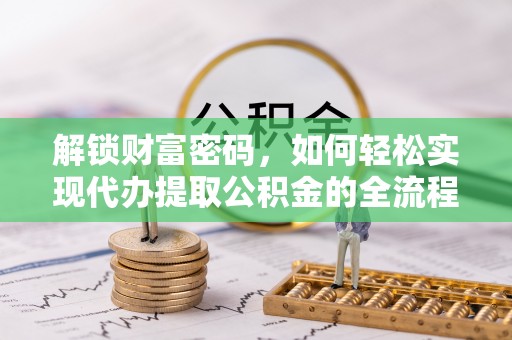 博野解锁财富密码，如何轻松实现代办提取公积金的全流程攻略