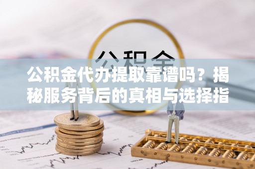 博野公积金代办提取靠谱吗？揭秘服务背后的真相与选择指南