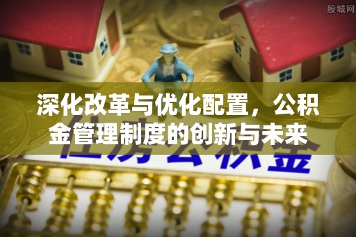 博野深化改革与优化配置，公积金管理制度的创新与未来
