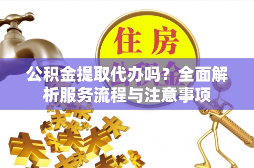 博野公积金提取代办吗？全面解析服务流程与注意事项