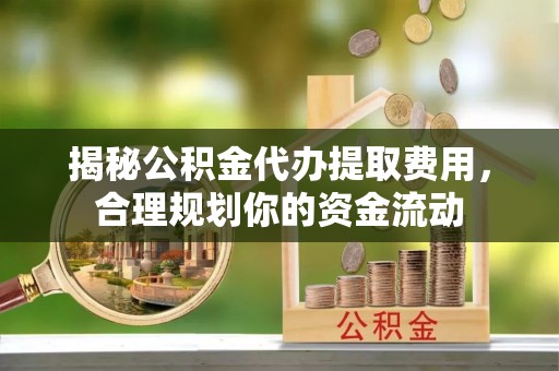 博野揭秘公积金代办提取费用，合理规划你的资金流动
