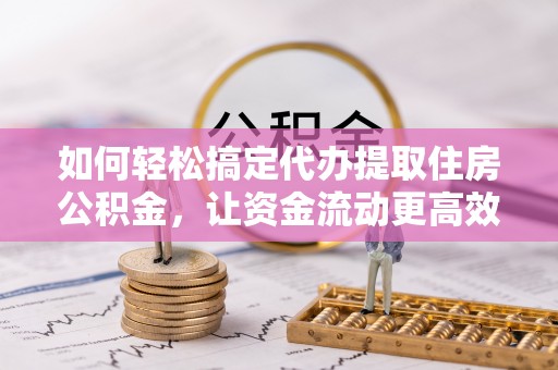 博野如何轻松搞定代办提取住房公积金，让资金流动更高效