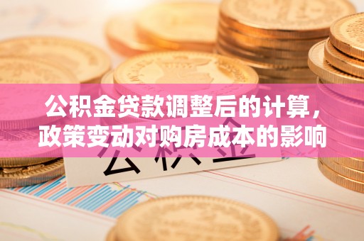 博野公积金贷款调整后的计算，政策变动对购房成本的影响分析