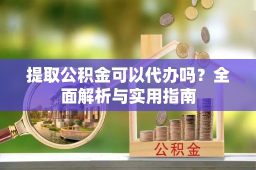 博野提取公积金可以代办吗？全面解析与实用指南