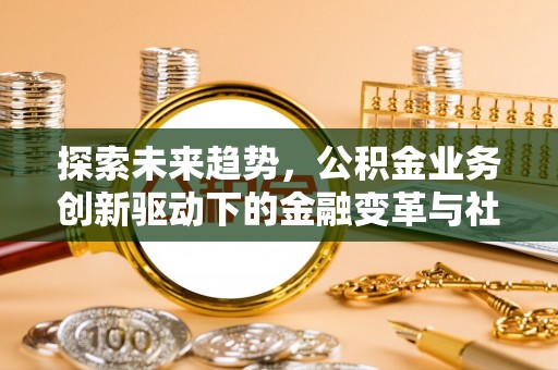 博野探索未来趋势，公积金业务创新驱动下的金融变革与社会价值
