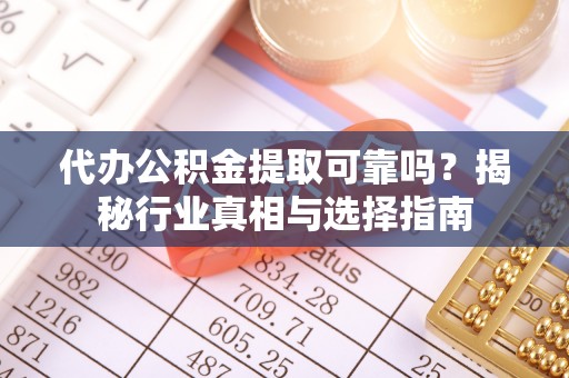 博野代办公积金提取可靠吗？揭秘行业真相与选择指南