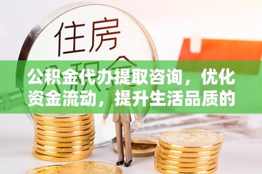 博野公积金代办提取咨询，优化资金流动，提升生活品质的明智选择