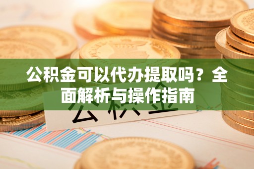 博野公积金可以代办提取吗？全面解析与操作指南