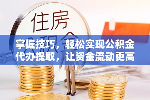 博野掌握技巧，轻松实现公积金代办提取，让资金流动更高效