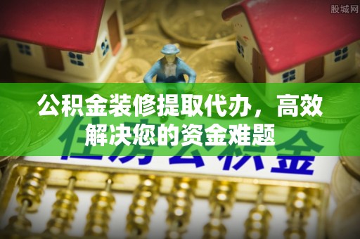 博野公积金装修提取代办，高效解决您的资金难题