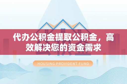 博野代办公积金提取公积金，高效解决您的资金需求