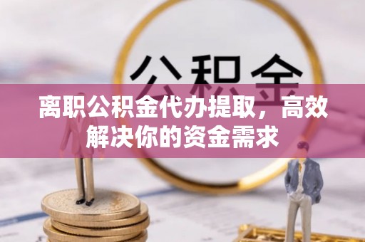 博野离职公积金代办提取，高效解决你的资金需求