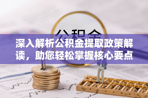 博野深入解析公积金提取政策解读，助您轻松掌握核心要点