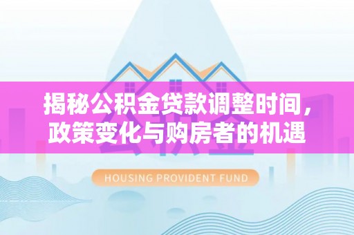 博野揭秘公积金贷款调整时间，政策变化与购房者的机遇
