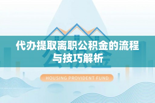 博野代办提取离职公积金的流程与技巧解析