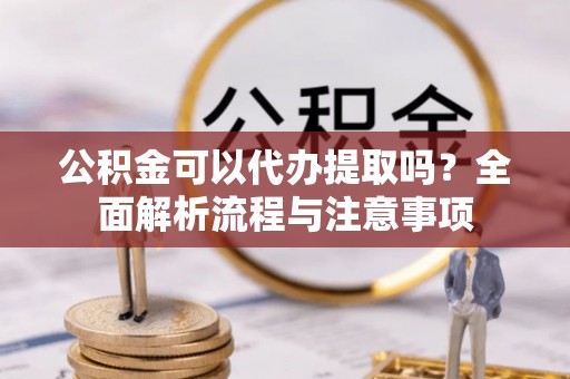 博野公积金可以代办提取吗？全面解析流程与注意事项