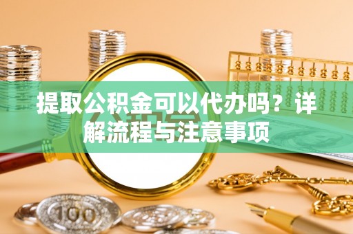 博野提取公积金可以代办吗？详解流程与注意事项
