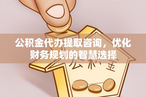 博野公积金代办提取咨询，优化财务规划的智慧选择