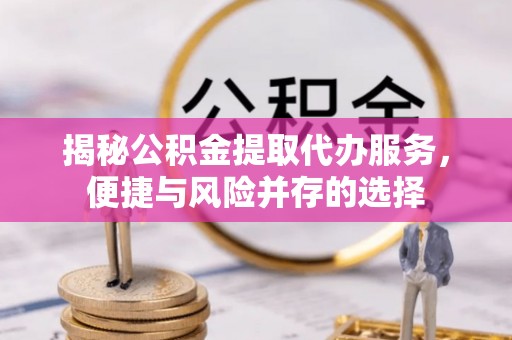 博野揭秘公积金提取代办服务，便捷与风险并存的选择