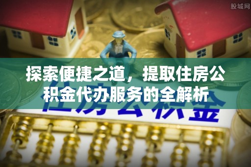 博野探索便捷之道，提取住房公积金代办服务的全解析