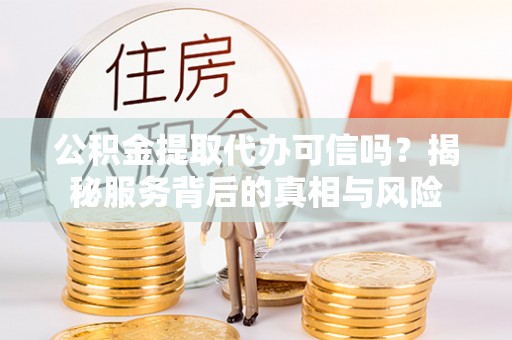 博野公积金提取代办可信吗？揭秘服务背后的真相与风险