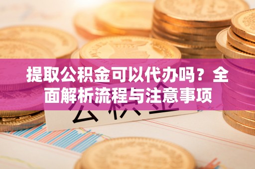 博野提取公积金可以代办吗？全面解析流程与注意事项
