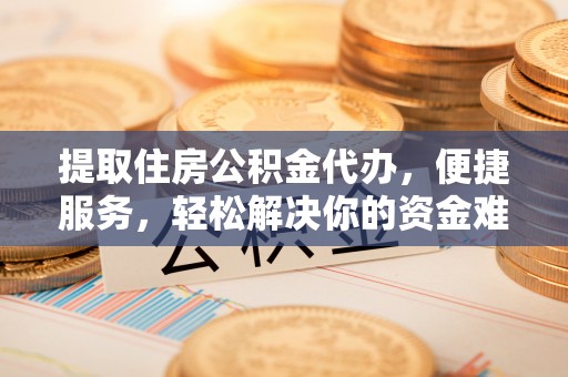 博野提取住房公积金代办，便捷服务，轻松解决你的资金难题