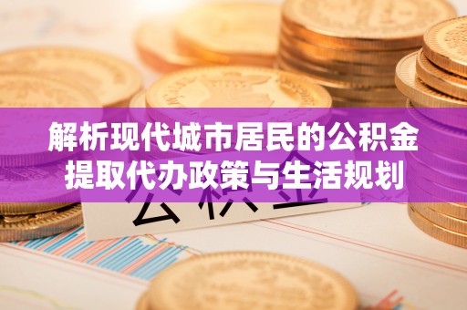 博野解析现代城市居民的公积金提取代办政策与生活规划