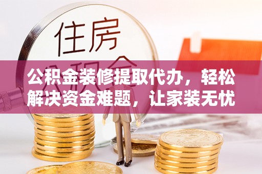 博野公积金装修提取代办，轻松解决资金难题，让家装无忧