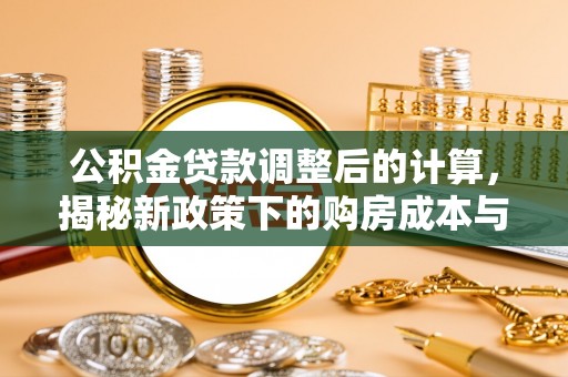 博野公积金贷款调整后的计算，揭秘新政策下的购房成本与规划